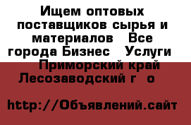 Ищем оптовых поставщиков сырья и материалов - Все города Бизнес » Услуги   . Приморский край,Лесозаводский г. о. 